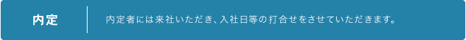 内定 内定者には来社いただき、入社日等の打合せをさせていただきます。